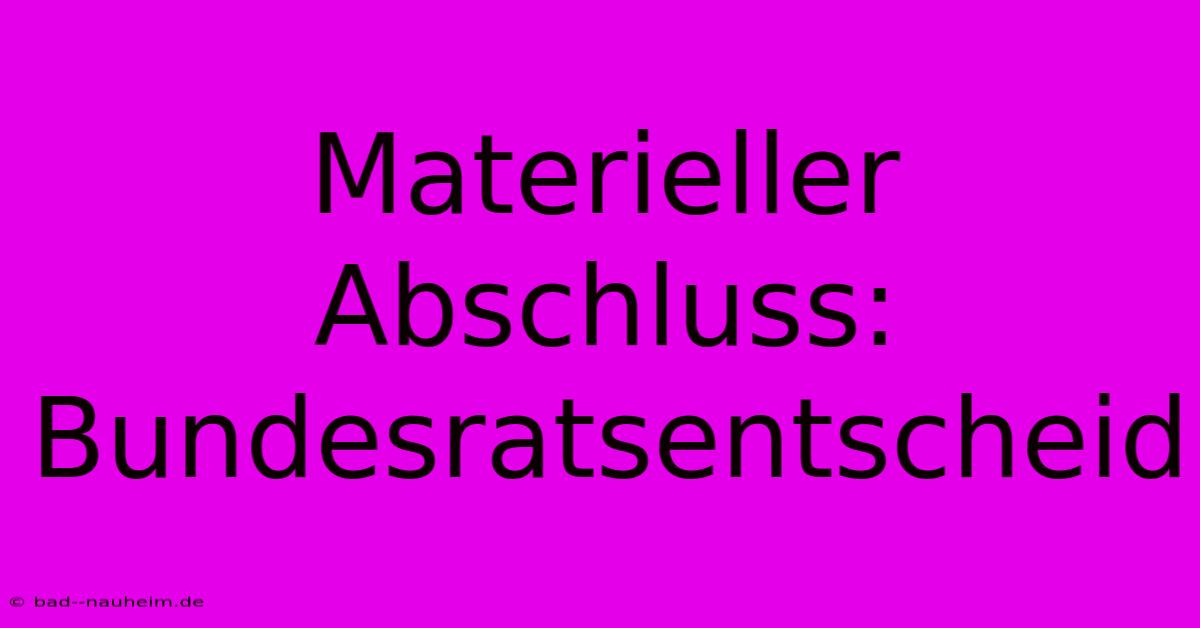 Materieller Abschluss:  Bundesratsentscheid