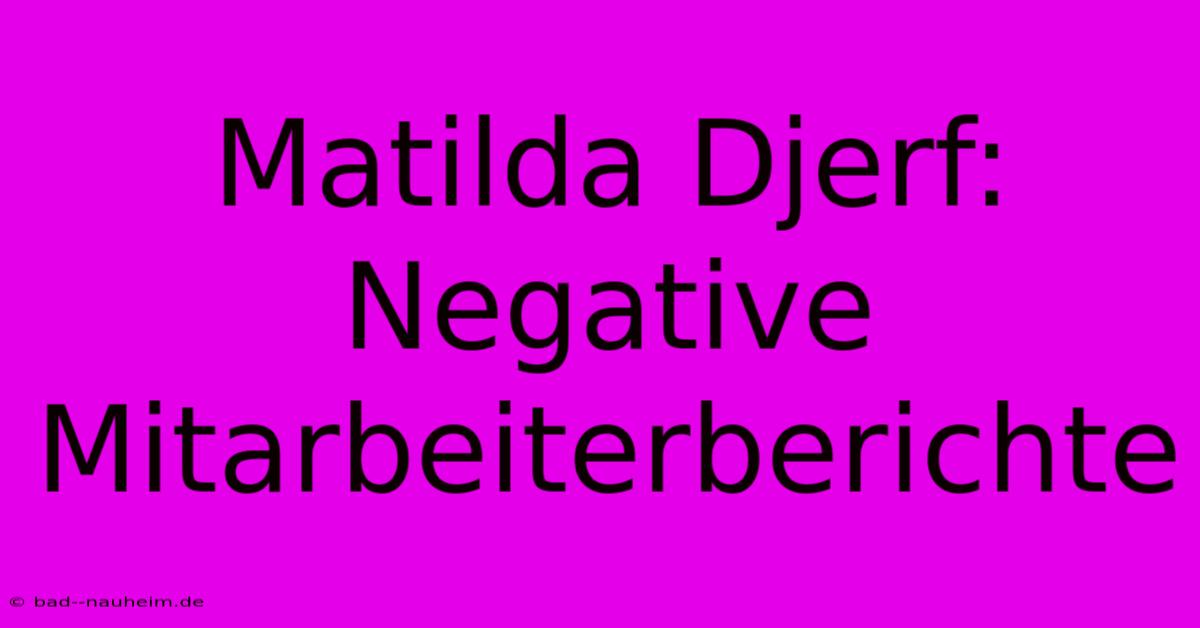 Matilda Djerf:  Negative Mitarbeiterberichte