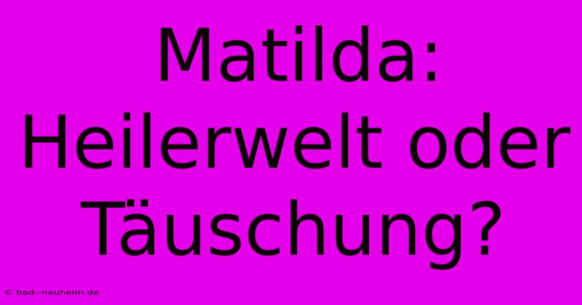 Matilda: Heilerwelt Oder Täuschung?