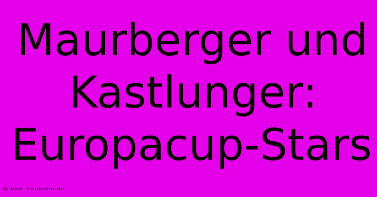 Maurberger Und Kastlunger: Europacup-Stars