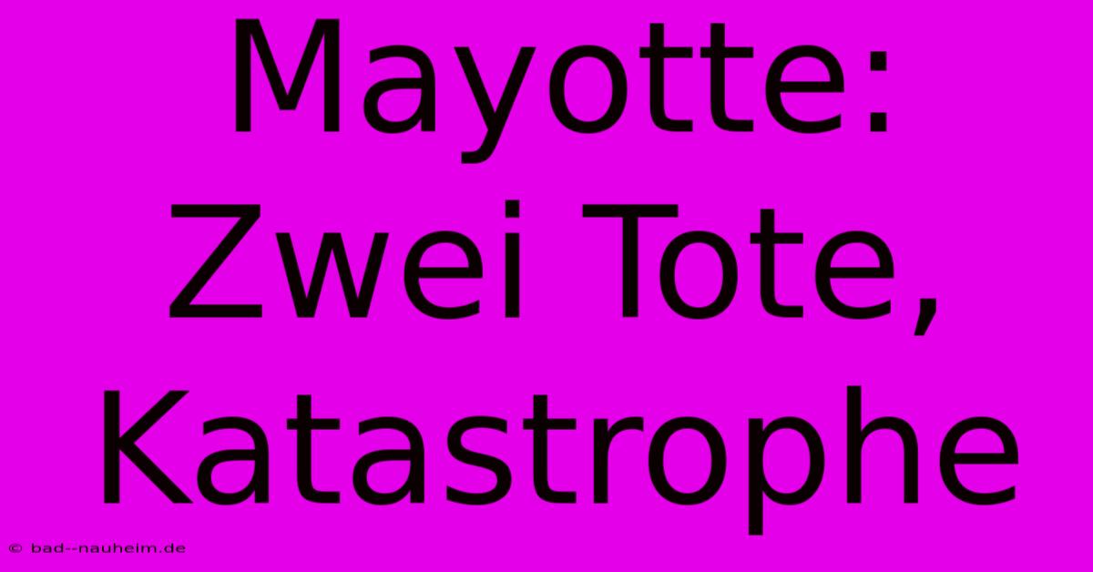 Mayotte: Zwei Tote, Katastrophe