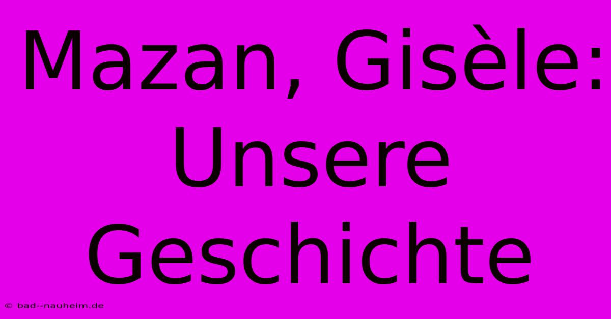 Mazan, Gisèle: Unsere Geschichte