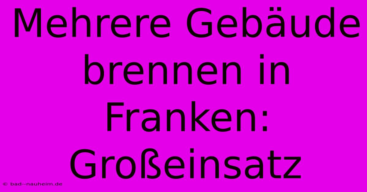 Mehrere Gebäude Brennen In Franken: Großeinsatz