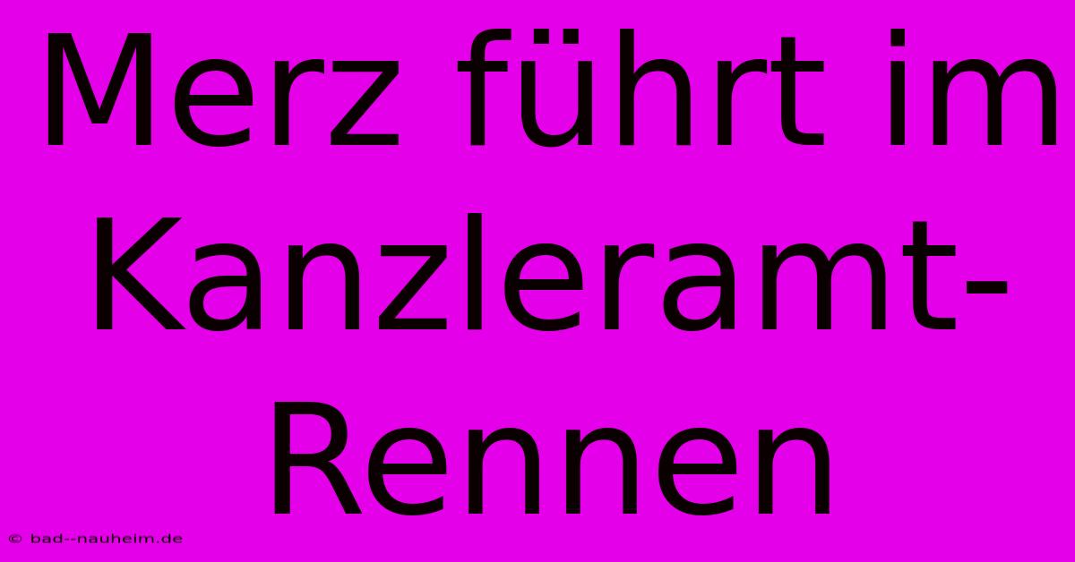 Merz Führt Im Kanzleramt-Rennen