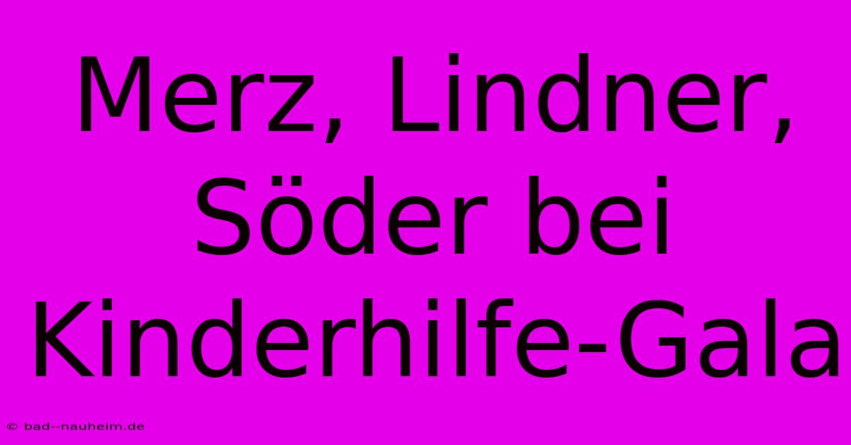 Merz, Lindner, Söder Bei Kinderhilfe-Gala