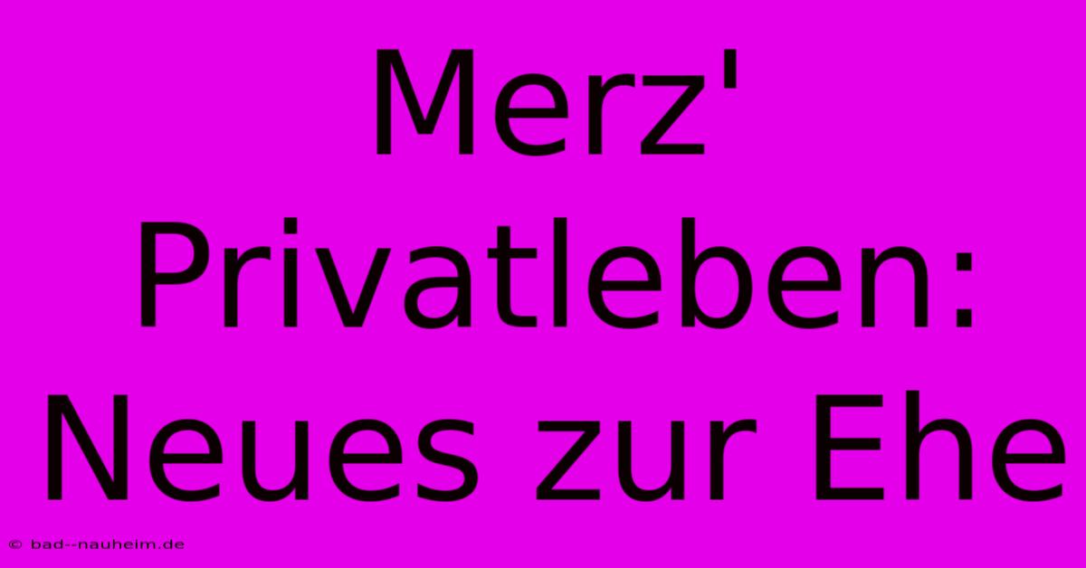 Merz' Privatleben: Neues Zur Ehe