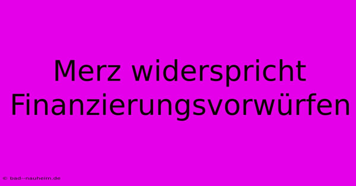 Merz Widerspricht Finanzierungsvorwürfen