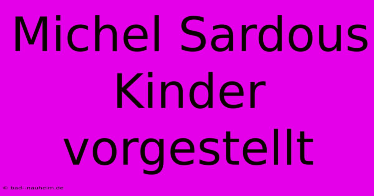 Michel Sardous Kinder Vorgestellt