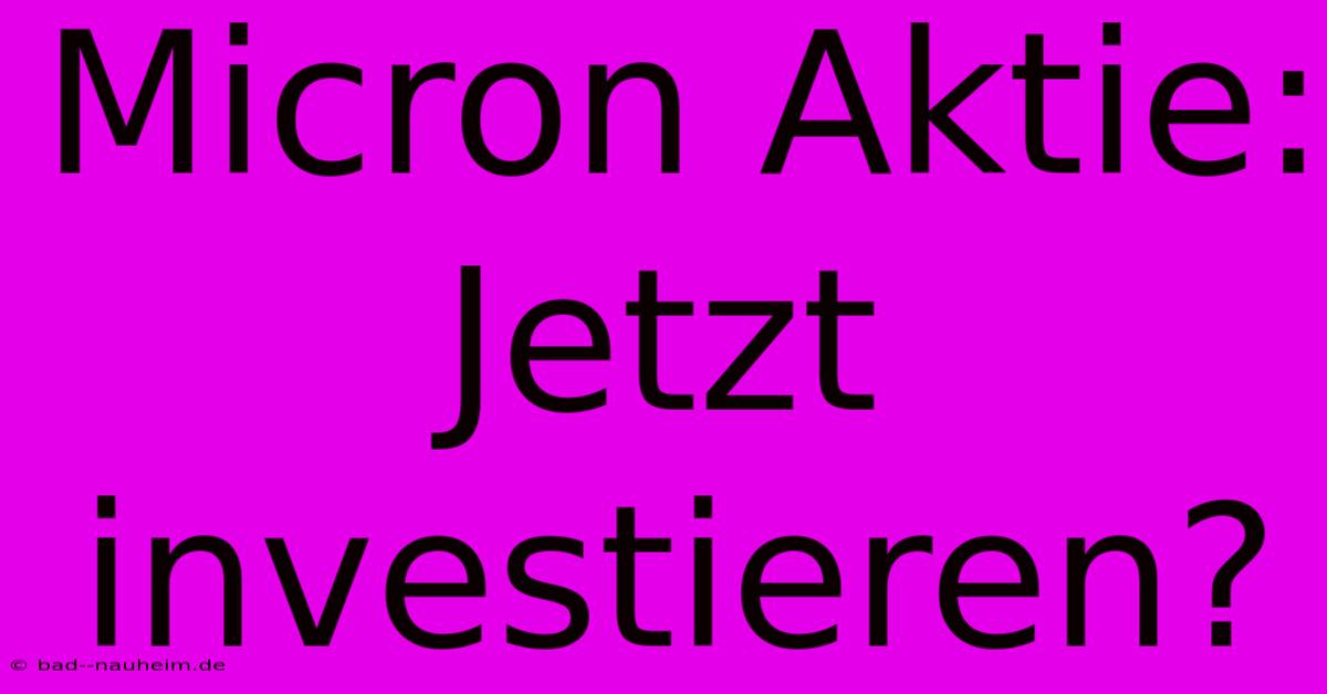 Micron Aktie: Jetzt Investieren?