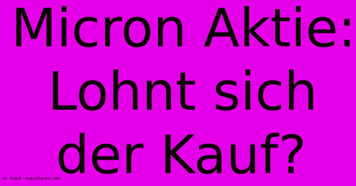 Micron Aktie: Lohnt Sich Der Kauf?