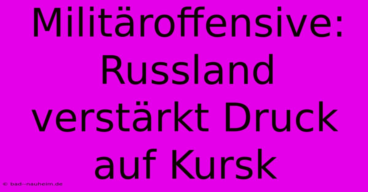 Militäroffensive: Russland Verstärkt Druck Auf Kursk