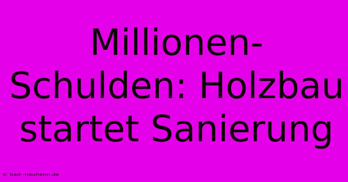 Millionen-Schulden: Holzbau Startet Sanierung