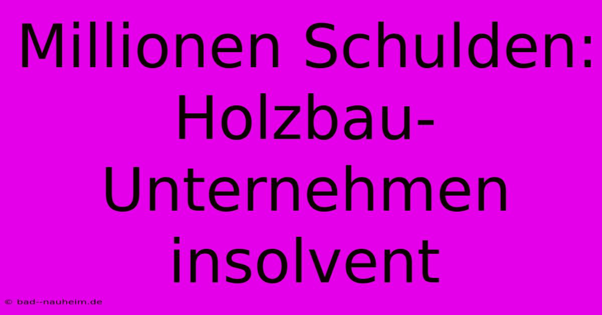 Millionen Schulden: Holzbau-Unternehmen Insolvent