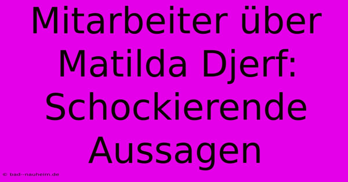 Mitarbeiter Über Matilda Djerf:  Schockierende Aussagen