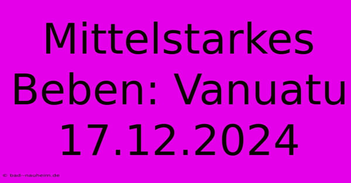 Mittelstarkes Beben: Vanuatu 17.12.2024