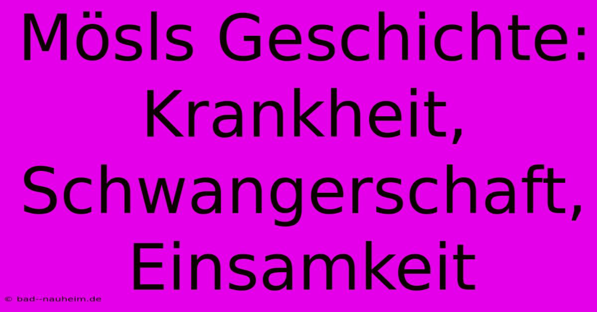 Mösls Geschichte:  Krankheit, Schwangerschaft, Einsamkeit