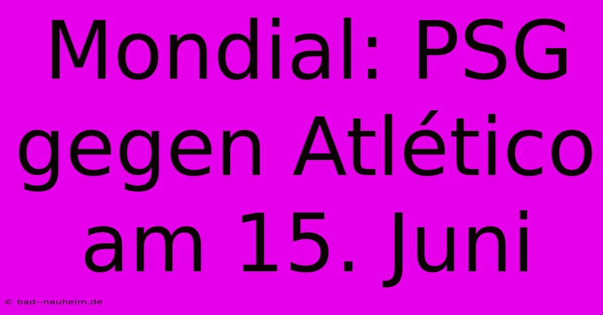 Mondial: PSG Gegen Atlético Am 15. Juni