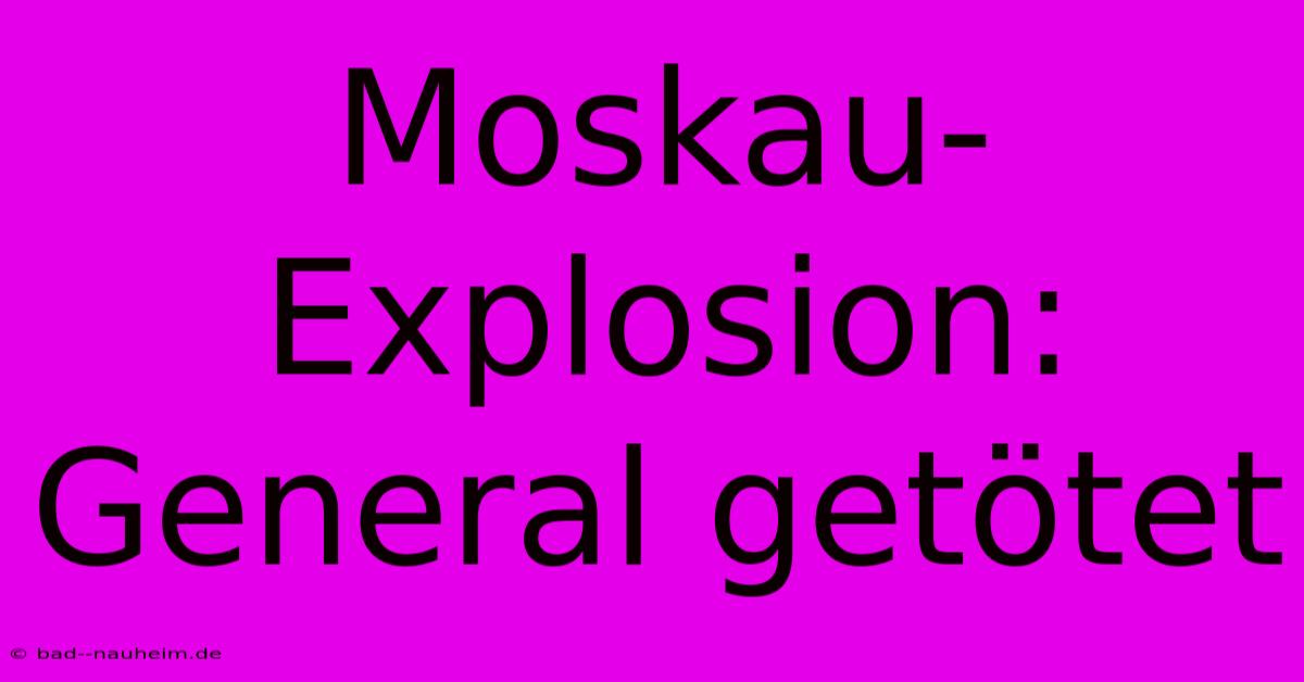 Moskau-Explosion: General Getötet