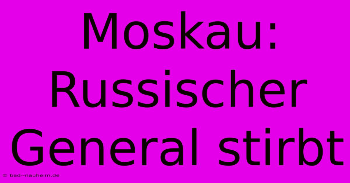 Moskau: Russischer General Stirbt