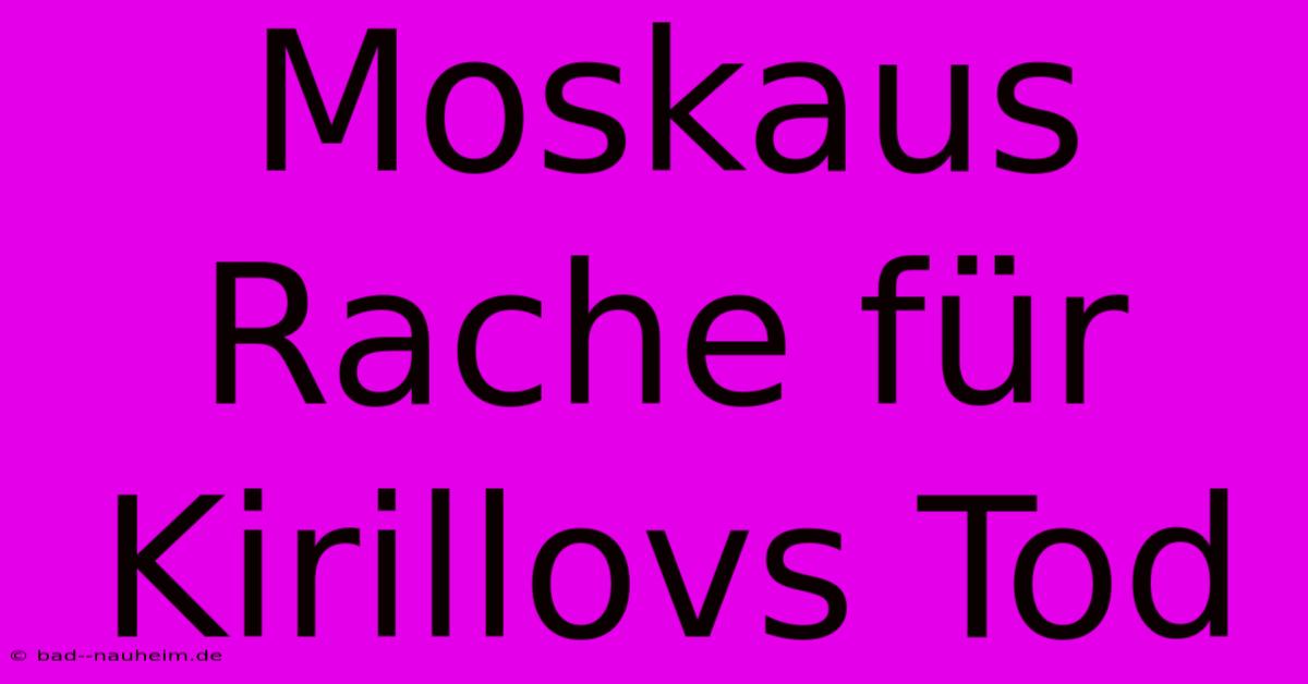 Moskaus Rache Für Kirillovs Tod