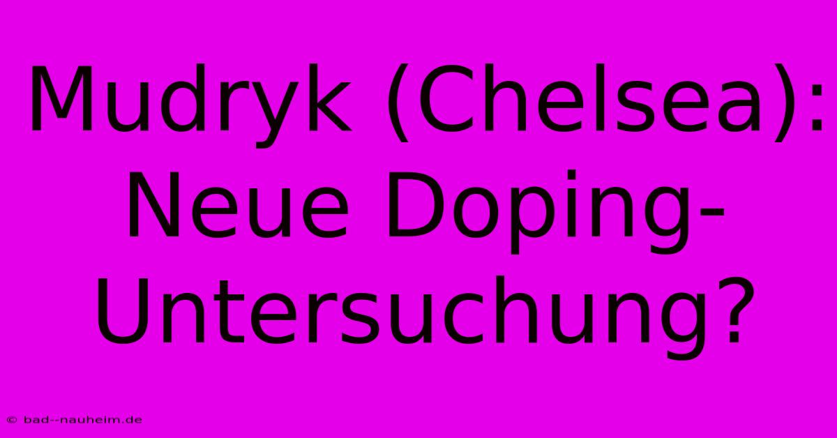 Mudryk (Chelsea):  Neue Doping-Untersuchung?