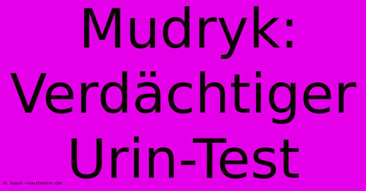 Mudryk: Verdächtiger Urin-Test