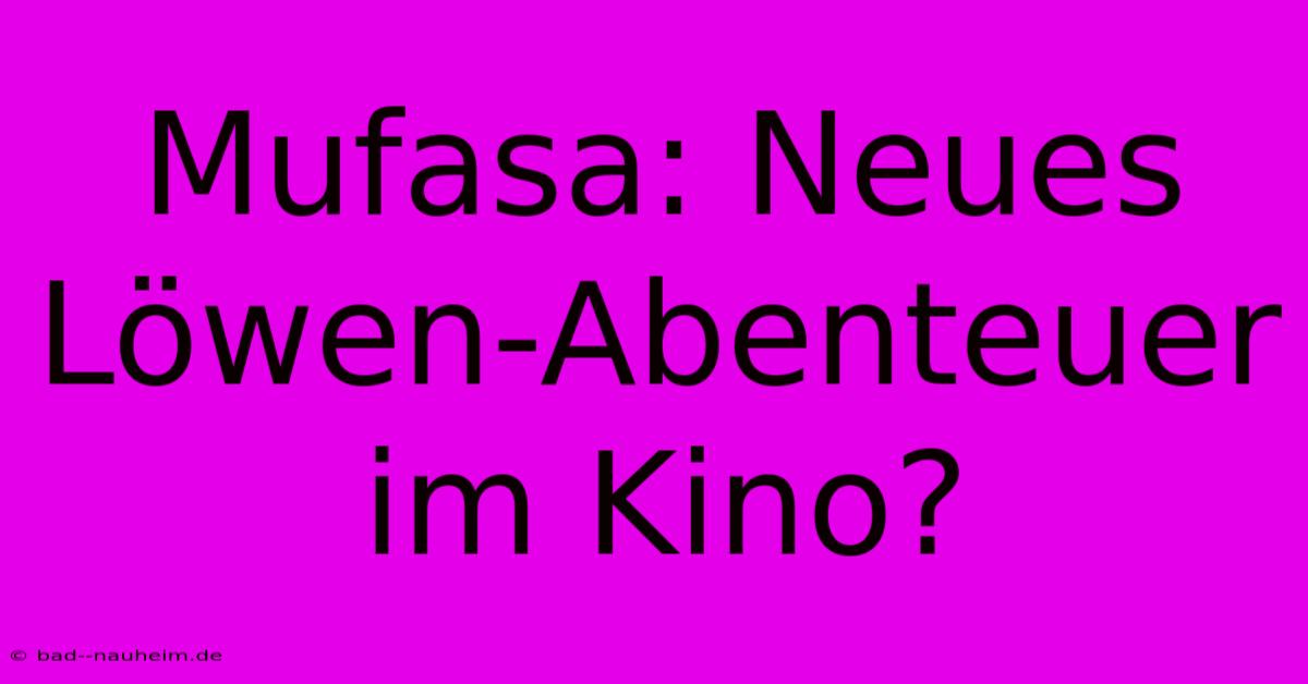 Mufasa: Neues Löwen-Abenteuer Im Kino?