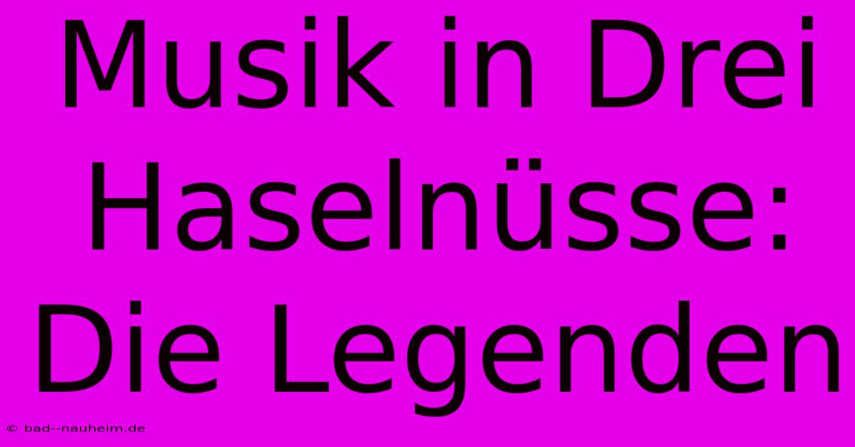 Musik In Drei Haselnüsse: Die Legenden