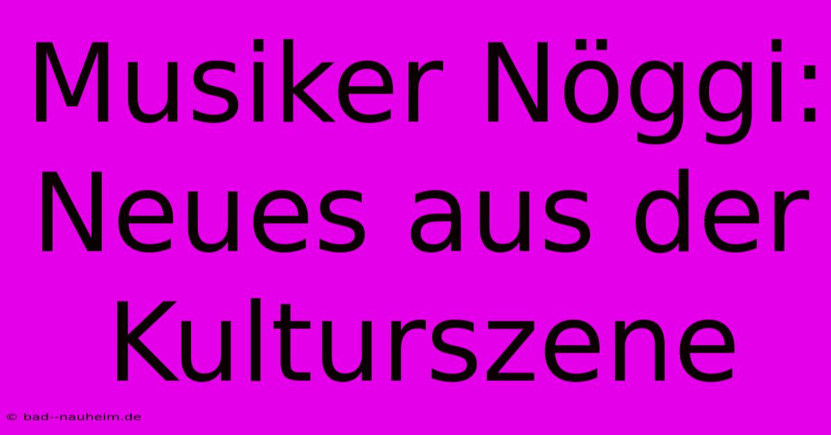 Musiker Nöggi:  Neues Aus Der Kulturszene