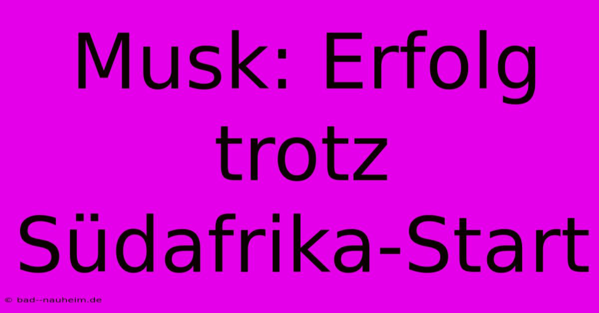 Musk: Erfolg Trotz Südafrika-Start