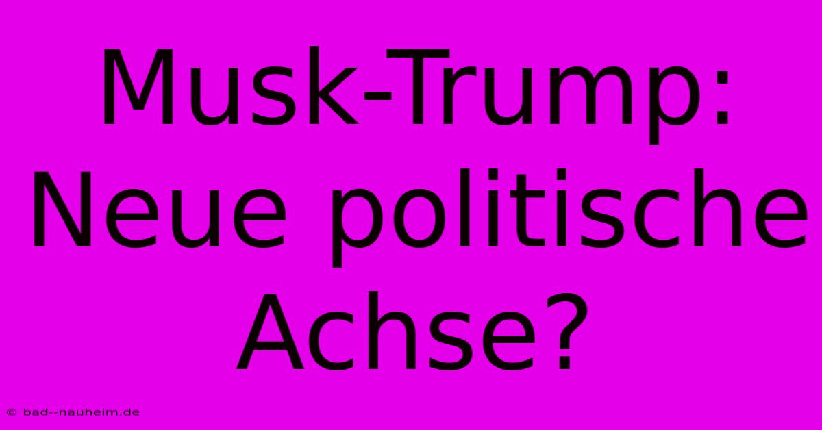 Musk-Trump:  Neue Politische Achse?