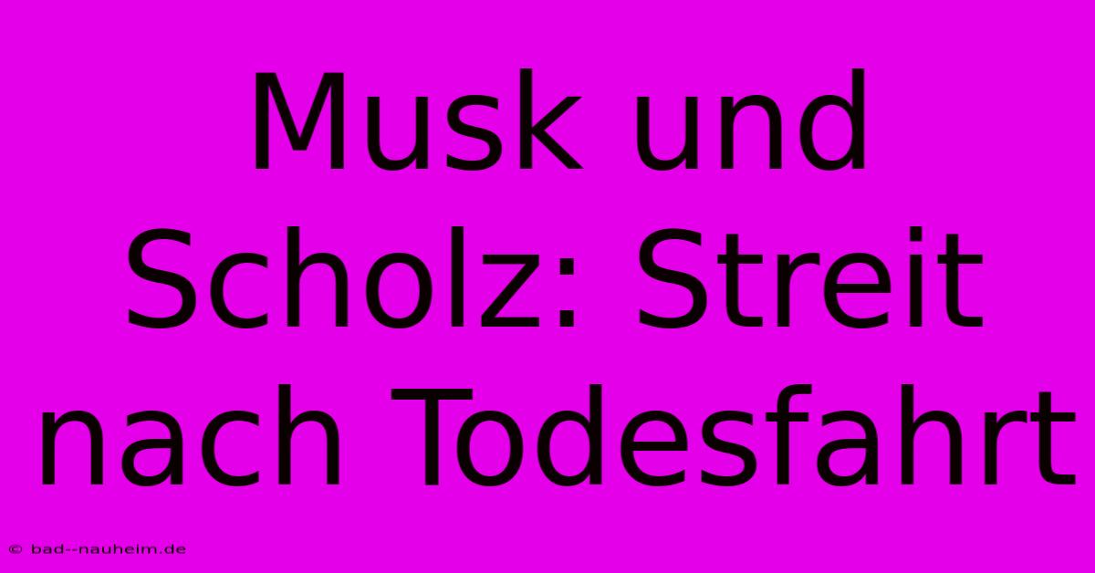 Musk Und Scholz: Streit Nach Todesfahrt