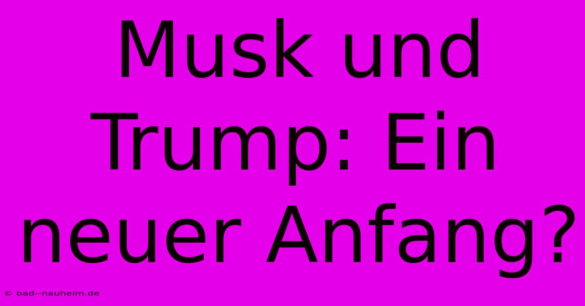 Musk Und Trump: Ein Neuer Anfang?