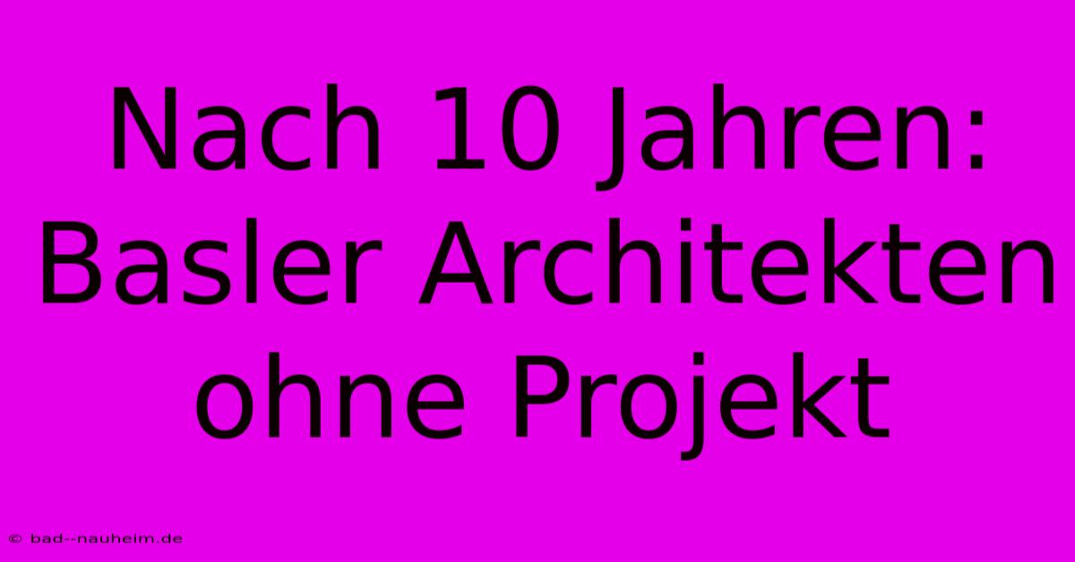 Nach 10 Jahren: Basler Architekten Ohne Projekt