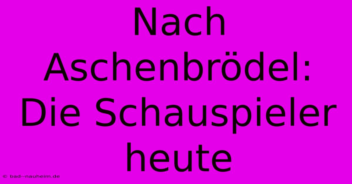 Nach Aschenbrödel: Die Schauspieler Heute