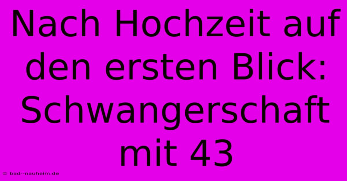 Nach Hochzeit Auf Den Ersten Blick: Schwangerschaft Mit 43