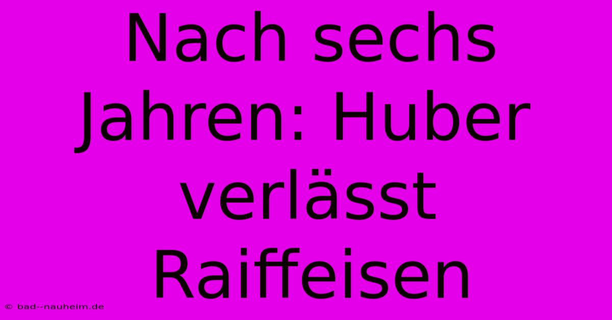 Nach Sechs Jahren: Huber Verlässt Raiffeisen