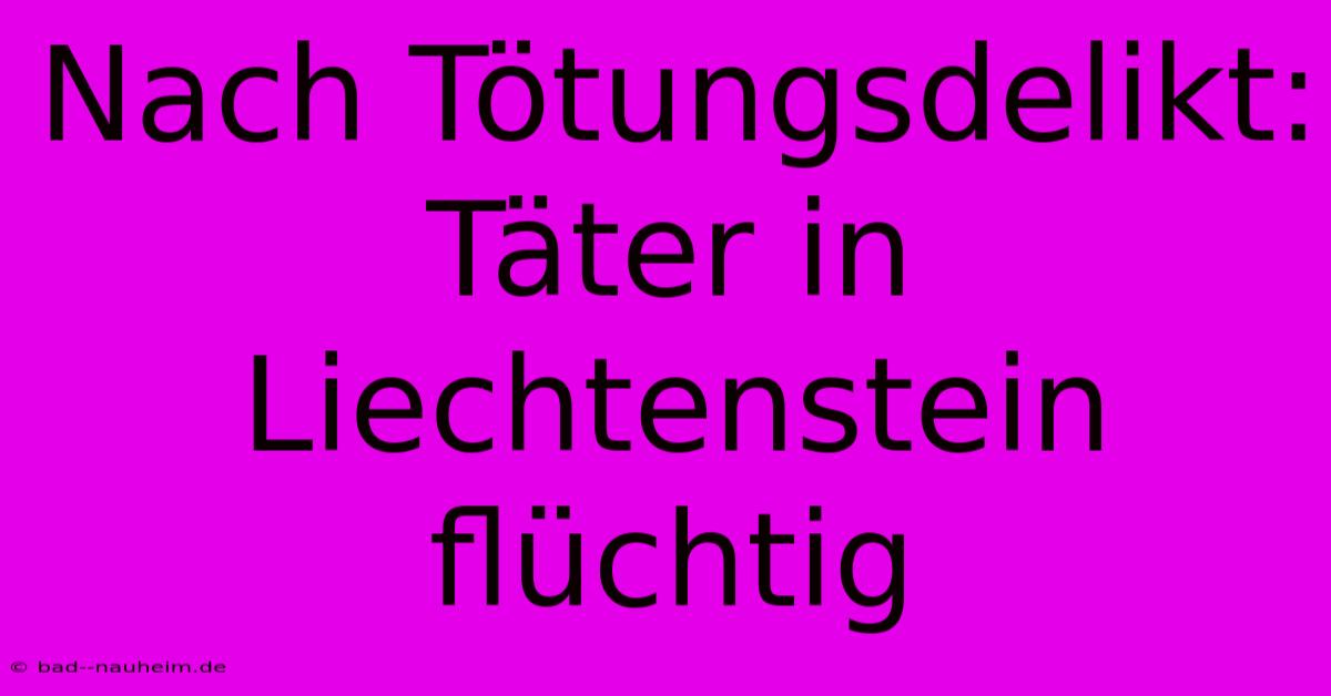 Nach Tötungsdelikt: Täter In Liechtenstein Flüchtig