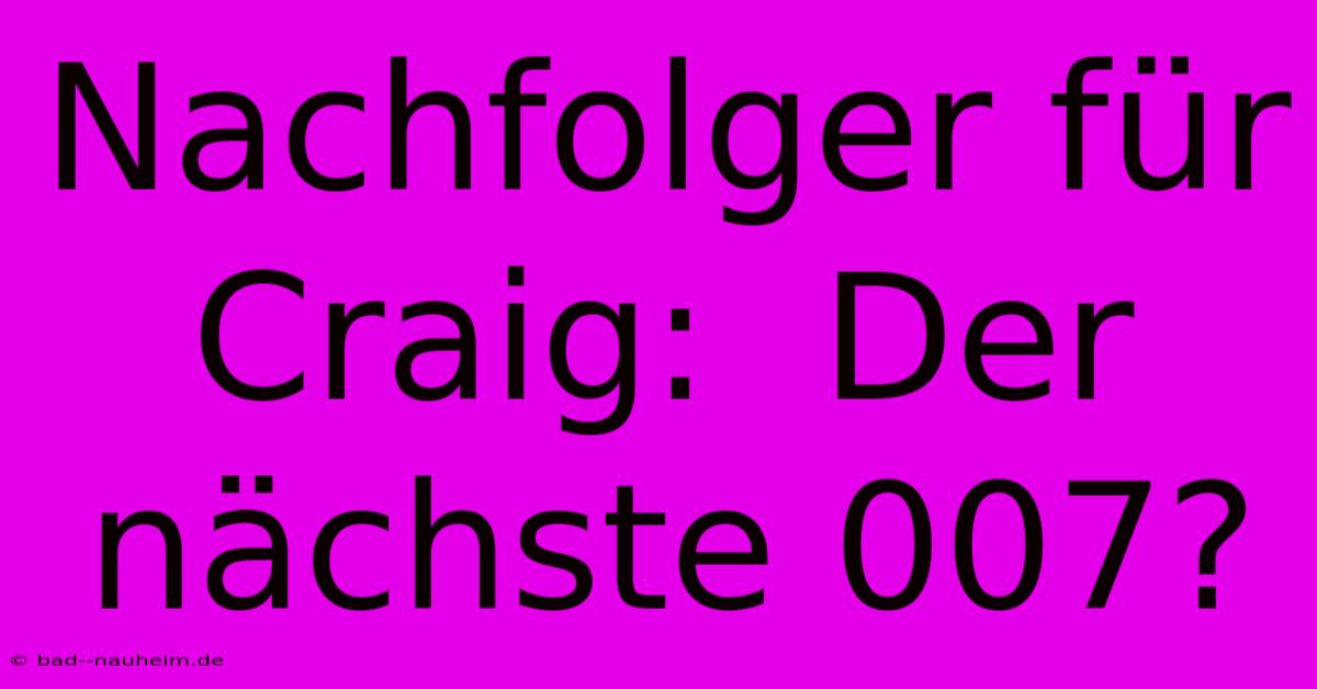 Nachfolger Für Craig:  Der Nächste 007?