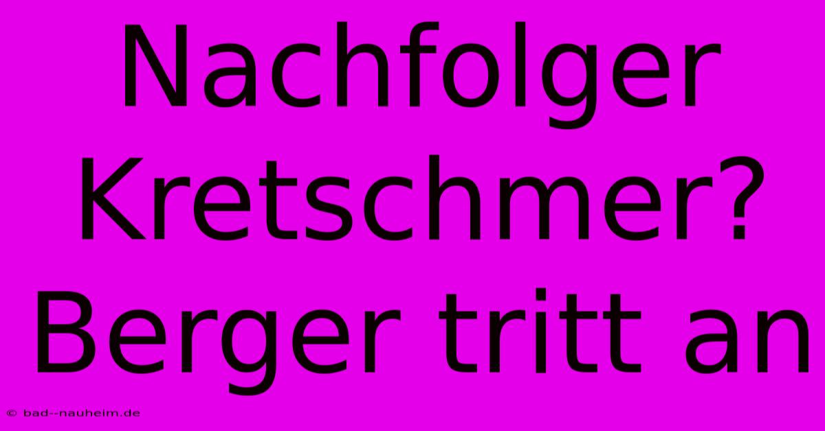 Nachfolger Kretschmer? Berger Tritt An