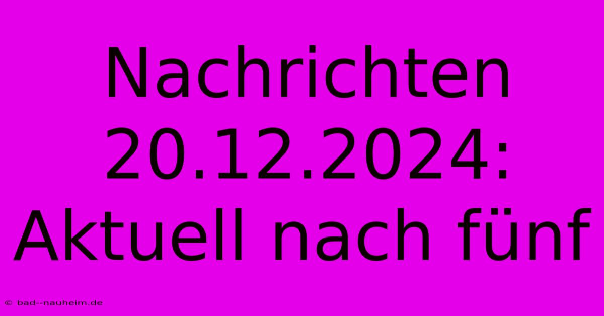 Nachrichten 20.12.2024: Aktuell Nach Fünf