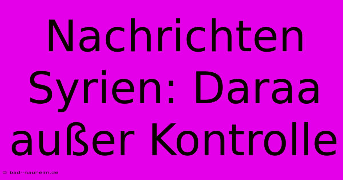 Nachrichten Syrien: Daraa Außer Kontrolle