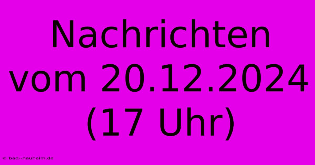 Nachrichten Vom 20.12.2024 (17 Uhr)