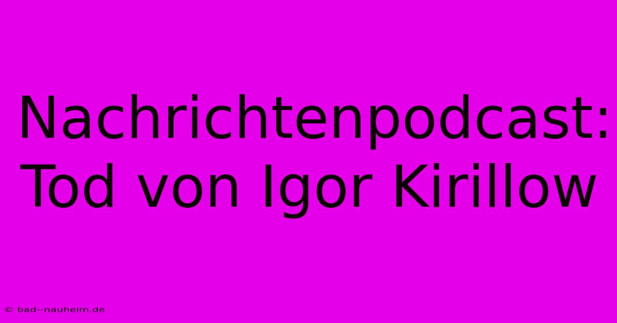 Nachrichtenpodcast:  Tod Von Igor Kirillow