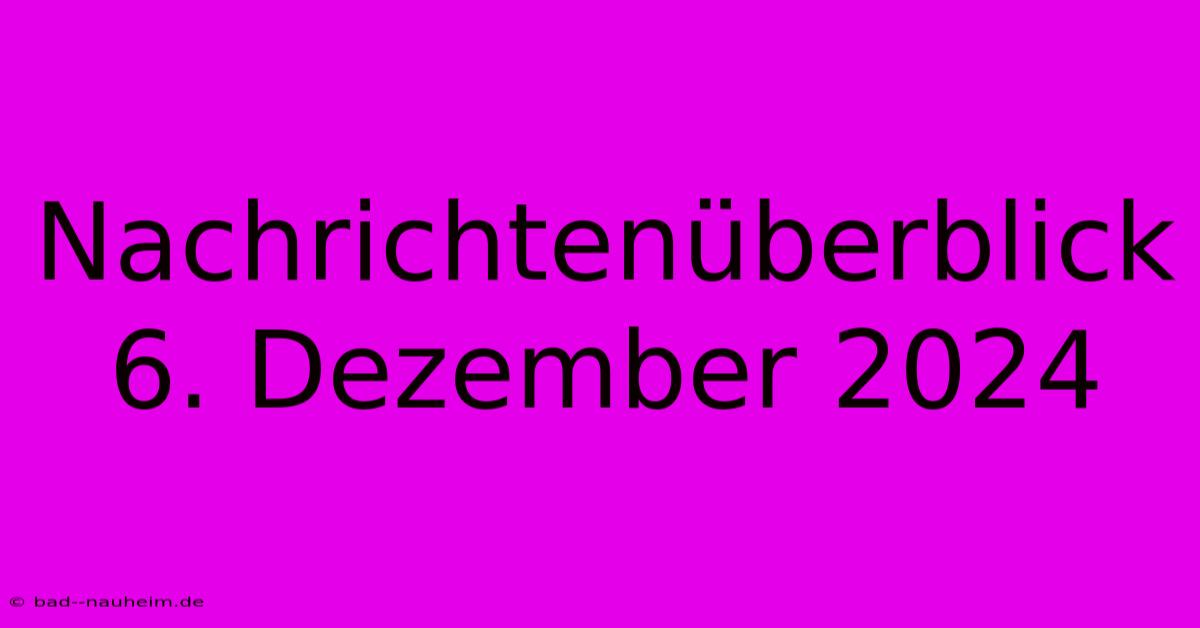 Nachrichtenüberblick 6. Dezember 2024