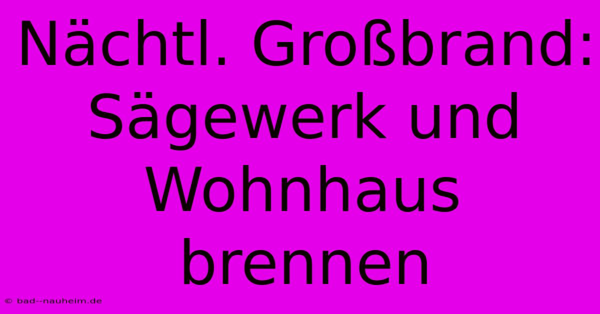 Nächtl. Großbrand: Sägewerk Und Wohnhaus Brennen