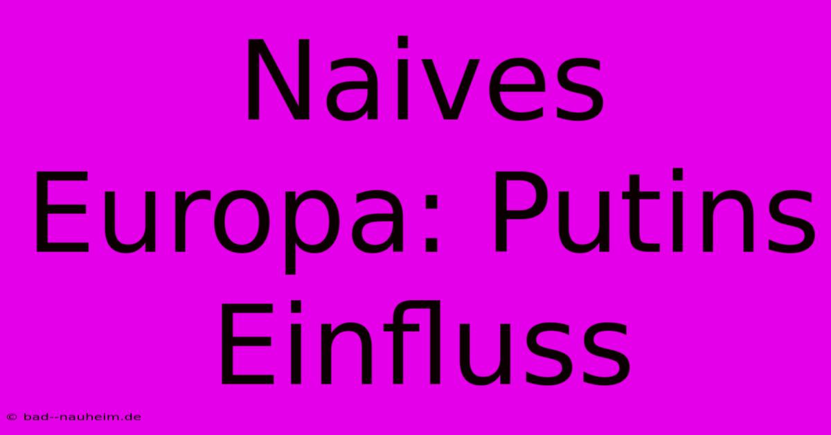 Naives Europa: Putins Einfluss