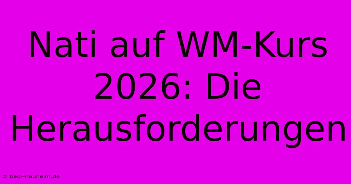 Nati Auf WM-Kurs 2026: Die Herausforderungen