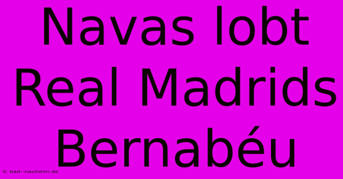 Navas Lobt Real Madrids Bernabéu