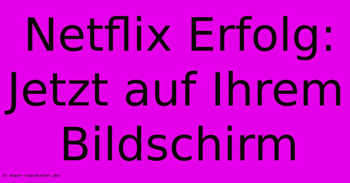 Netflix Erfolg: Jetzt Auf Ihrem Bildschirm